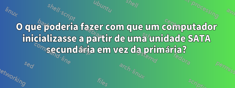 O que poderia fazer com que um computador inicializasse a partir de uma unidade SATA secundária em vez da primária?