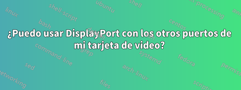 ¿Puedo usar DisplayPort con los otros puertos de mi tarjeta de video?