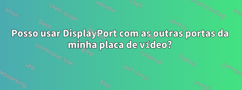 Posso usar DisplayPort com as outras portas da minha placa de vídeo?