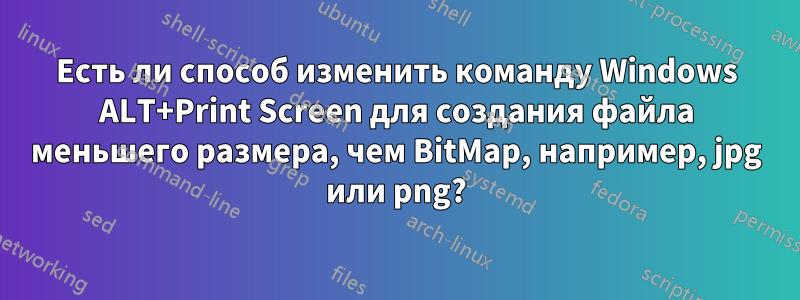 Есть ли способ изменить команду Windows ALT+Print Screen для создания файла меньшего размера, чем BitMap, например, jpg или png?