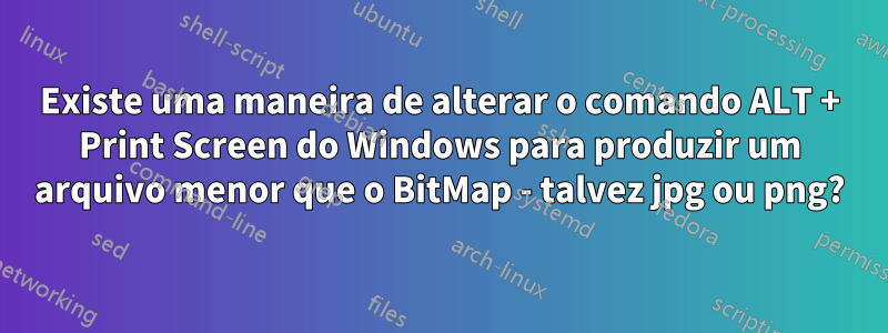 Existe uma maneira de alterar o comando ALT + Print Screen do Windows para produzir um arquivo menor que o BitMap - talvez jpg ou png?