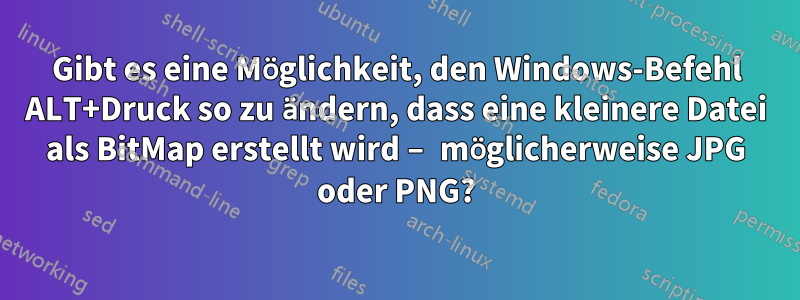 Gibt es eine Möglichkeit, den Windows-Befehl ALT+Druck so zu ändern, dass eine kleinere Datei als BitMap erstellt wird – möglicherweise JPG oder PNG?