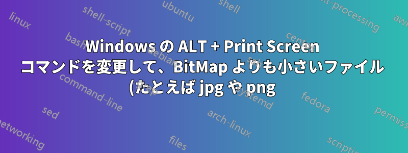 Windows の ALT + Print Screen コマンドを変更して、BitMap よりも小さいファイル (たとえば jpg や png) を生成する方法はありますか?