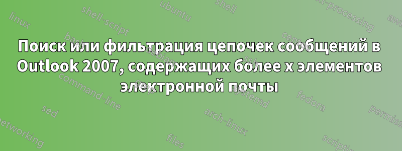 Поиск или фильтрация цепочек сообщений в Outlook 2007, содержащих более x элементов электронной почты