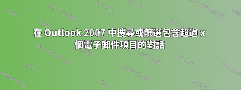 在 Outlook 2007 中搜尋或篩選包含超過 x 個電子郵件項目的對話