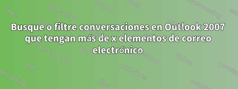 Busque o filtre conversaciones en Outlook 2007 que tengan más de x elementos de correo electrónico