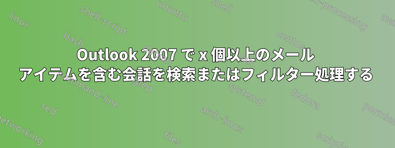 Outlook 2007 で x 個以上のメール アイテムを含む会話を検索またはフィルター処理する