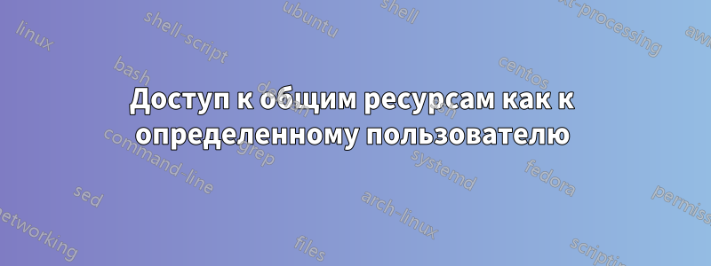 Доступ к общим ресурсам как к определенному пользователю