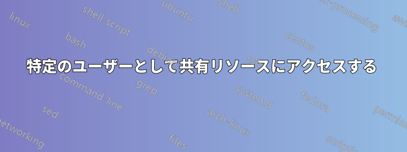 特定のユーザーとして共有リソースにアクセスする