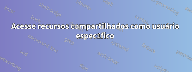 Acesse recursos compartilhados como usuário específico