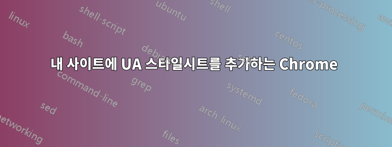 내 사이트에 UA 스타일시트를 추가하는 Chrome