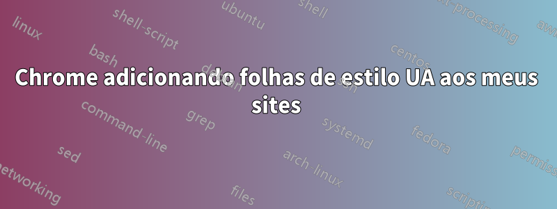 Chrome adicionando folhas de estilo UA aos meus sites