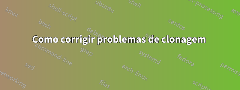 Como corrigir problemas de clonagem