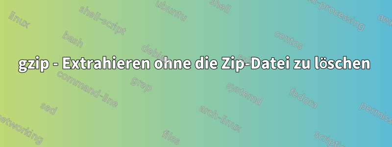 gzip - Extrahieren ohne die Zip-Datei zu löschen