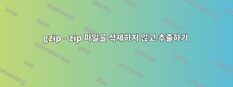 gzip - zip 파일을 삭제하지 않고 추출하기