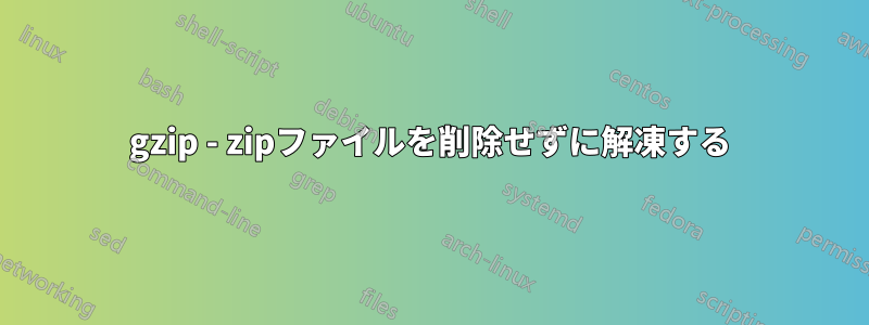 gzip - zipファイルを削除せずに解凍する