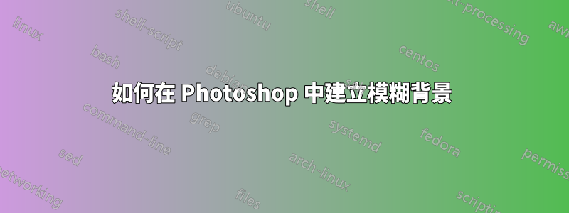 如何在 Photoshop 中建立模糊背景