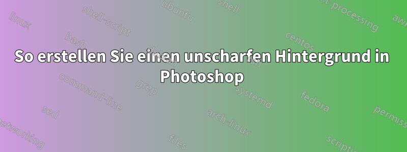 So erstellen Sie einen unscharfen Hintergrund in Photoshop