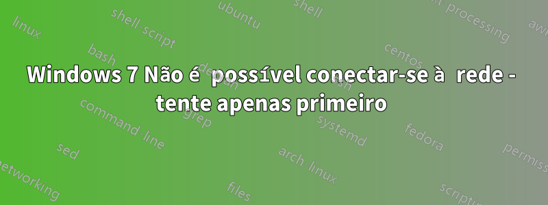 Windows 7 Não é possível conectar-se à rede - tente apenas primeiro