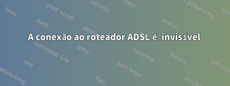 A conexão ao roteador ADSL é invisível