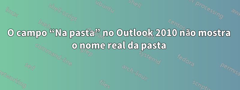 O campo “Na pasta” no Outlook 2010 não mostra o nome real da pasta