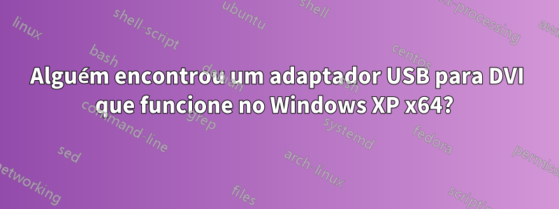 Alguém encontrou um adaptador USB para DVI que funcione no Windows XP x64? 