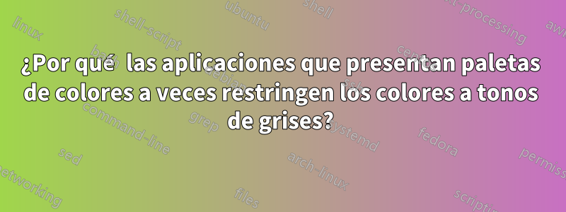 ¿Por qué las aplicaciones que presentan paletas de colores a veces restringen los colores a tonos de grises?