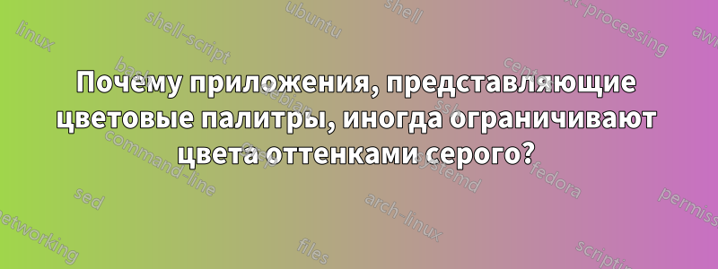 Почему приложения, представляющие цветовые палитры, иногда ограничивают цвета оттенками серого?