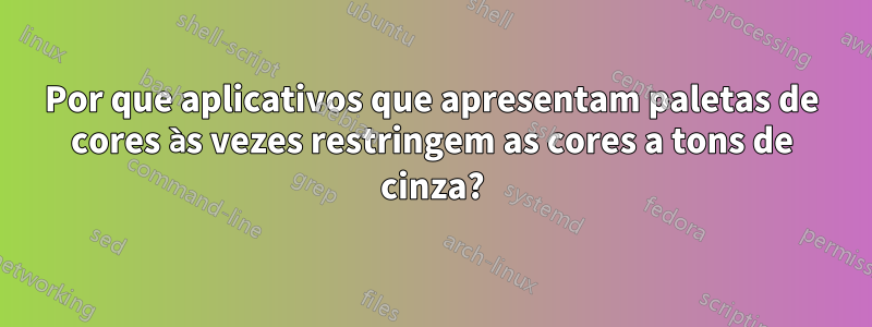 Por que aplicativos que apresentam paletas de cores às vezes restringem as cores a tons de cinza?