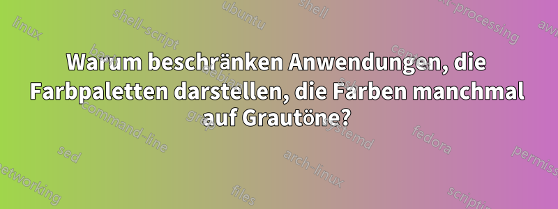 Warum beschränken Anwendungen, die Farbpaletten darstellen, die Farben manchmal auf Grautöne?