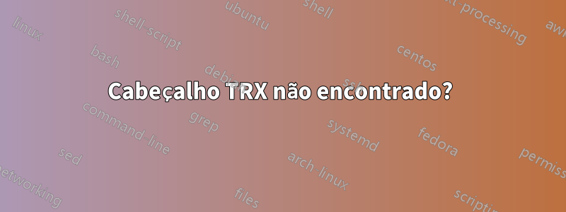 Cabeçalho TRX não encontrado?