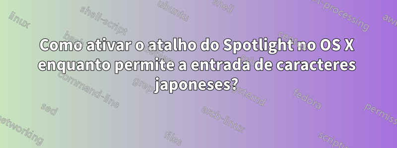 Como ativar o atalho do Spotlight no OS X enquanto permite a entrada de caracteres japoneses?