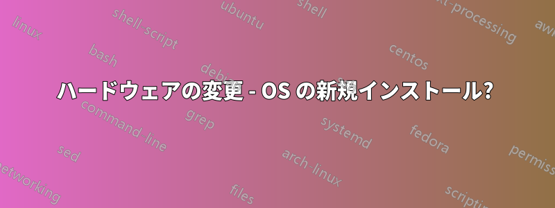 ハードウェアの変更 - OS の新規インストール?