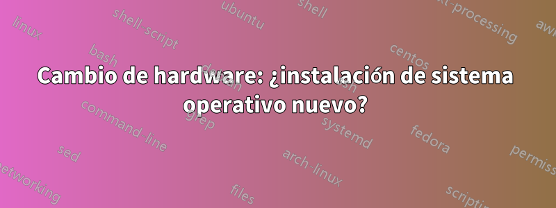 Cambio de hardware: ¿instalación de sistema operativo nuevo?