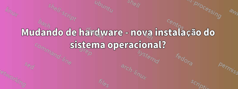 Mudando de hardware - nova instalação do sistema operacional?