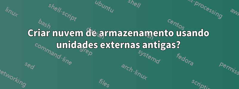 Criar nuvem de armazenamento usando unidades externas antigas?