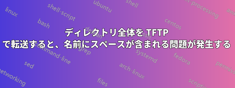 ディレクトリ全体を TFTP で転送すると、名前にスペースが含まれる問題が発生する