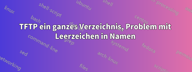 TFTP ein ganzes Verzeichnis, Problem mit Leerzeichen in Namen