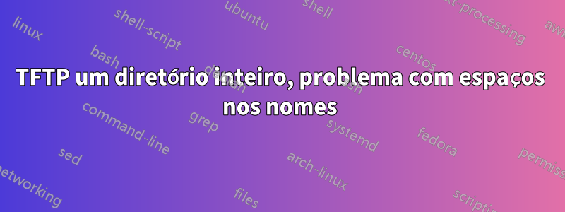 TFTP um diretório inteiro, problema com espaços nos nomes