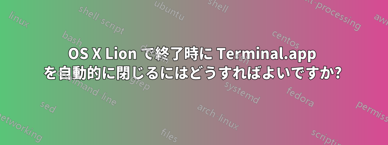 OS X Lion で終了時に Terminal.app を自動的に閉じるにはどうすればよいですか?