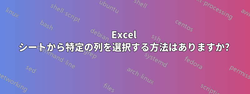 Excel シートから特定の列を選択する方法はありますか?