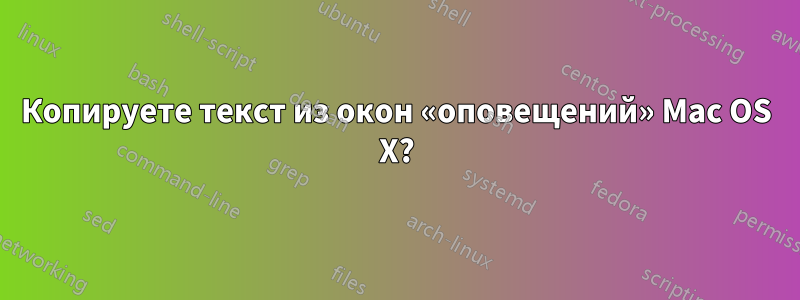 Копируете текст из окон «оповещений» Mac OS X?