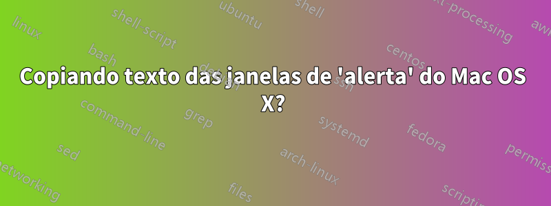 Copiando texto das janelas de 'alerta' do Mac OS X?