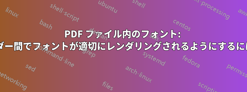 PDF ファイル内のフォント: プラットフォームやリーダー間でフォントが適切にレンダリングされるようにするにはどうすればよいですか?