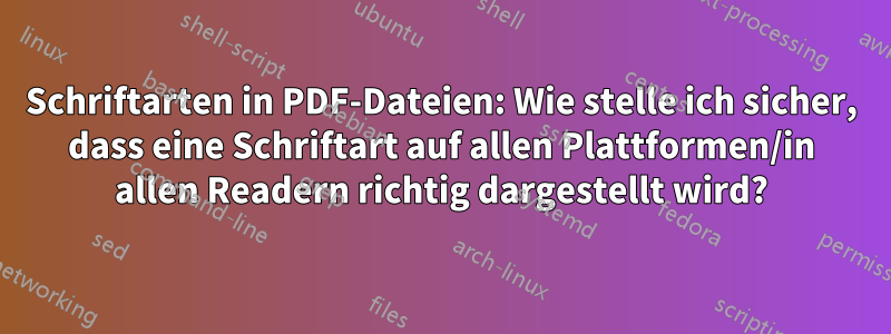 Schriftarten in PDF-Dateien: Wie stelle ich sicher, dass eine Schriftart auf allen Plattformen/in allen Readern richtig dargestellt wird?