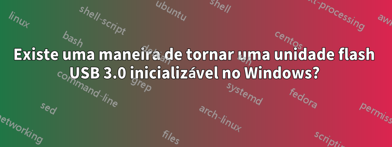 Existe uma maneira de tornar uma unidade flash USB 3.0 inicializável no Windows?