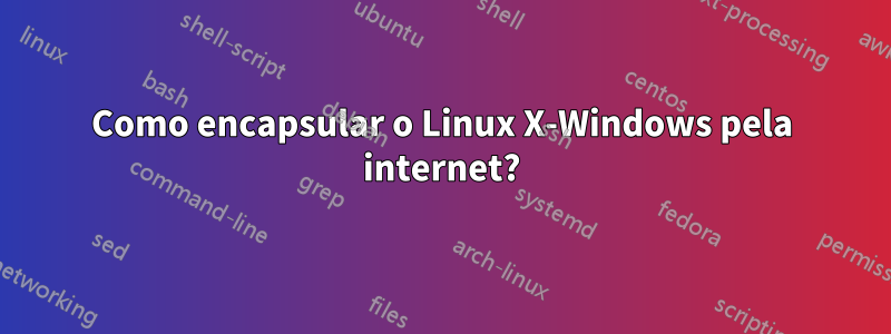 Como encapsular o Linux X-Windows pela internet?