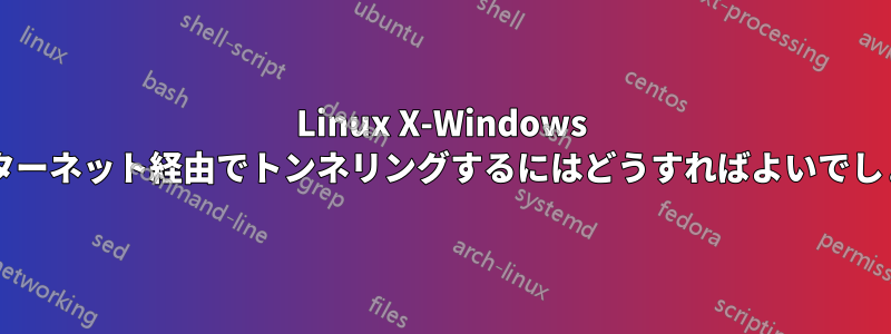 Linux X-Windows をインターネット経由でトンネリングするにはどうすればよいでしょうか?