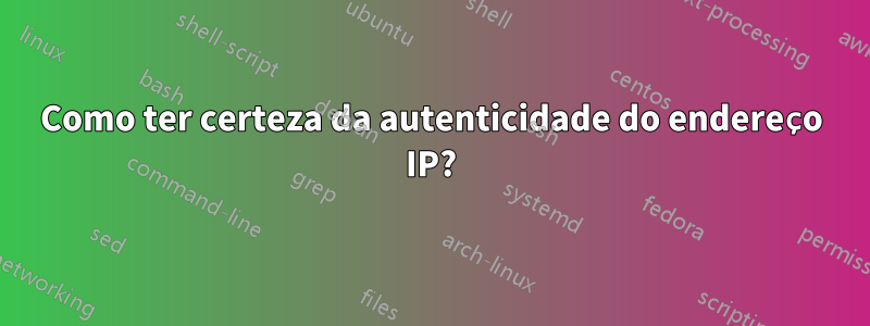 Como ter certeza da autenticidade do endereço IP?