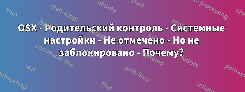 OSX - Родительский контроль - Системные настройки - Не отмечено - Но не заблокировано - Почему?